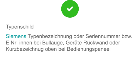 Typenschild Siemens Typenbezeichnung oder Seriennummer bzw. E Nr: innen bei Bullauge, Geräte Rückwand oder Kurzbezeichnug oben bei Bedienungspaneel