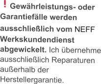 Gewährleistungs- oder Garantiefälle werden ausschließlich vom NEFF Werkskundendienst abgewickelt. Ich übernehme ausschließlich Reparaturen außerhalb der Herstellergarantie.