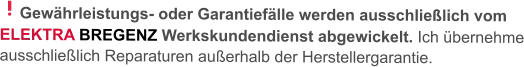 Gewährleistungs- oder Garantiefälle werden ausschließlich vom ELEKTRA BREGENZ Werkskundendienst abgewickelt. Ich übernehme ausschließlich Reparaturen außerhalb der Herstellergarantie.