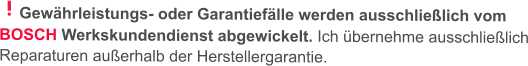 Gewährleistungs- oder Garantiefälle werden ausschließlich vom BOSCH Werkskundendienst abgewickelt. Ich übernehme ausschließlich Reparaturen außerhalb der Herstellergarantie.