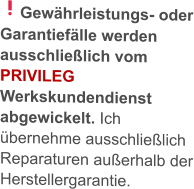 Gewährleistungs- oder Garantiefälle werden ausschließlich vom PRIVILEG Werkskundendienst abgewickelt. Ich übernehme ausschließlich Reparaturen außerhalb der Herstellergarantie.
