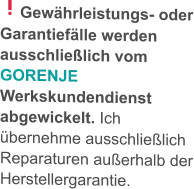 Gewährleistungs- oder Garantiefälle werden ausschließlich vom GORENJE Werkskundendienst abgewickelt. Ich übernehme ausschließlich Reparaturen außerhalb der Herstellergarantie.
